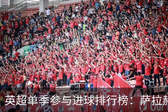 英超单季参与进球排行榜：萨拉赫最强，亨利双20、苏牙43球都进不了前三！